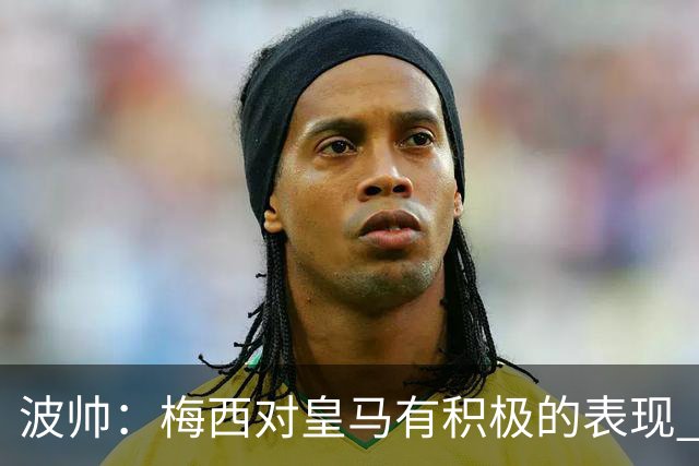 波帅：梅西对皇马有积极的表现 丢点不会影响他
