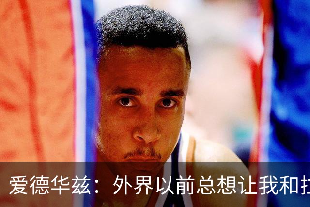 爱德华兹：外界以前总想让我和拉梅洛对立 但我一直是他的球迷