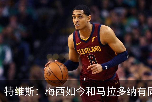 特维斯：梅西如今和马拉多纳有同样地位，后者对我来说代表着一切