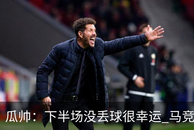 瓜帅：下半场没丢球很幸运 马竞真的非常非常强