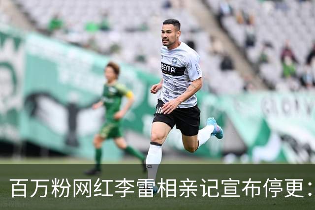 百万粉网红李雷相亲记宣布停更：常年受谣言困扰，患上抑郁症……