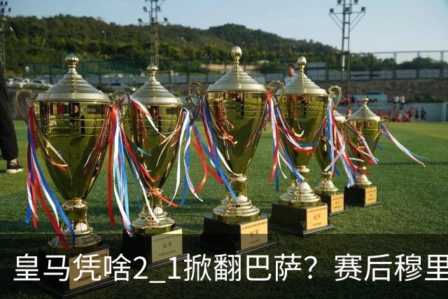 皇马凭啥2 1掀翻巴萨？赛后穆里尼奥回应，弗里克表态，西媒把话说透了