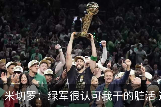 米切罗：绿军很认可我干的脏活 这让我获得更多进攻机会
