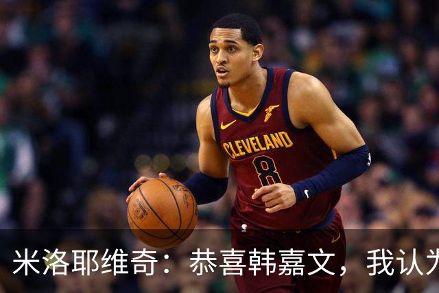 米洛耶维奇：恭喜韩嘉文，我认为他配得上今天的进球和喜悦
