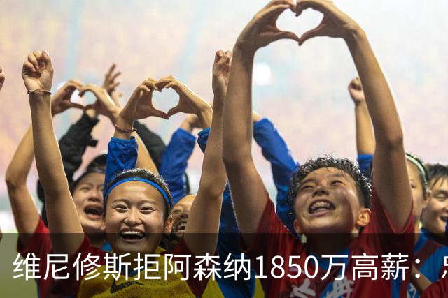 维尼修斯拒阿森纳1850万高薪：忠诚与野心下的留守抉择