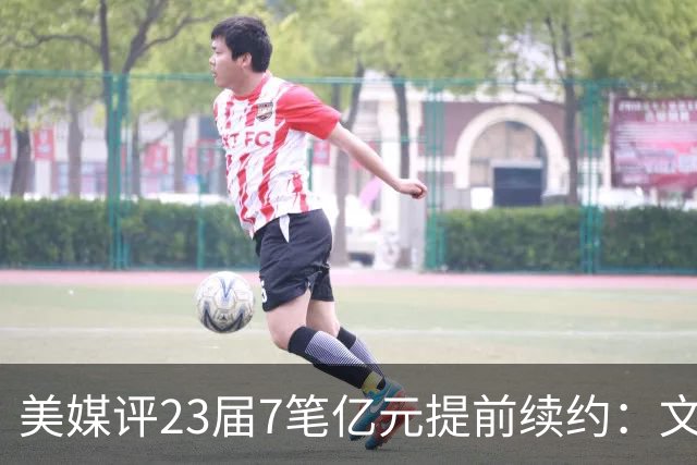 美媒评23届7笔亿元提前续约：文班成唯一A+ 阿门2.08亿B-波杰垫底