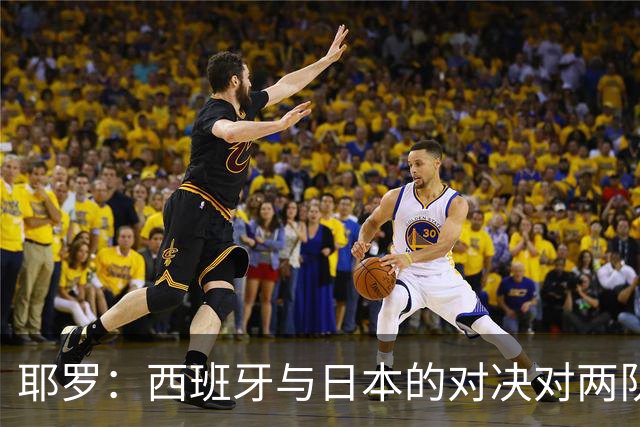 耶罗：西班牙与日本的对决对两队来说都是苦战