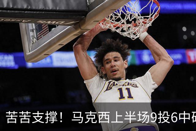 苦苦支撑！马克西上半场9投6中砍下15分2助 全队唯一得分上双