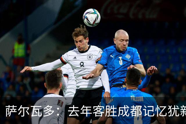 萨尔瓦多：去年客胜成都记忆犹新，希望今年还能有同样的感受