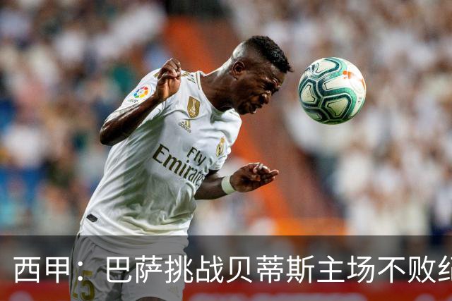 西甲：巴萨挑战贝蒂斯主场不败纪录，亚马尔改写历史？