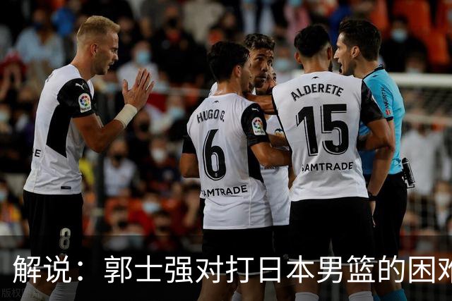 解说：郭士强对打日本男篮的困难程度准备不足 赛前激励没做到位