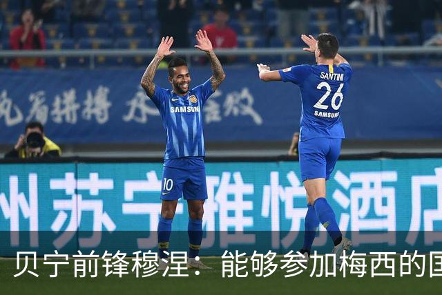 贝宁前锋穆涅：能够参加梅西的国家队告别战是极其难得的机会