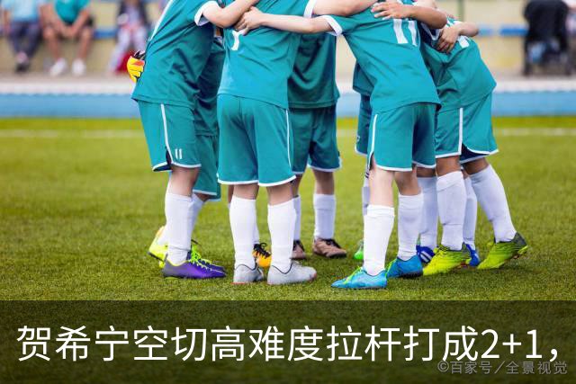 贺希宁空切高难度拉杆打成2+1，目前砍下10分5篮板3助攻