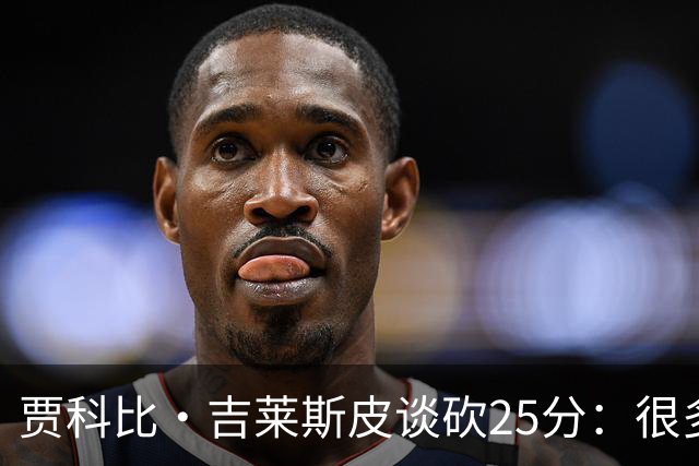 贾科比·吉莱斯皮谈砍25分：很多队友休战 我想充分利用这个机会