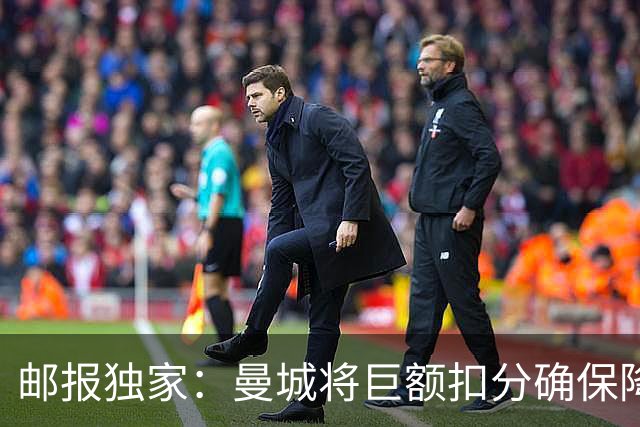 邮报独家：曼城将巨额扣分确保降级 下赛季继续扣分难回英超