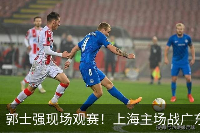 郭士强现场观赛！上海主场战广东12人：拉塞尔弗格在列 徐杰复出