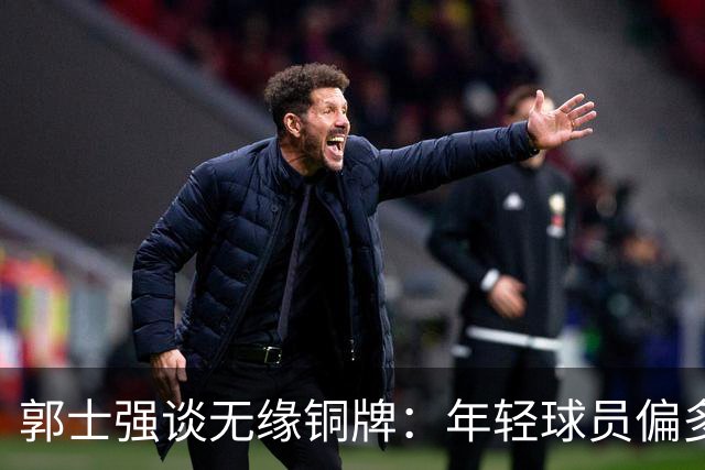 郭士强谈无缘铜牌：年轻球员偏多是输球主因，打大赛承压能力太差
