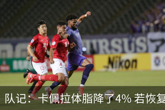 队记：卡佩拉体脂降了4% 若恢复弹跳能和申京组成另一套双塔