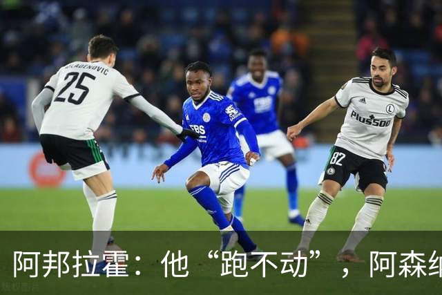 阿邦拉霍：他“跑不动”，阿森纳100%会卖他