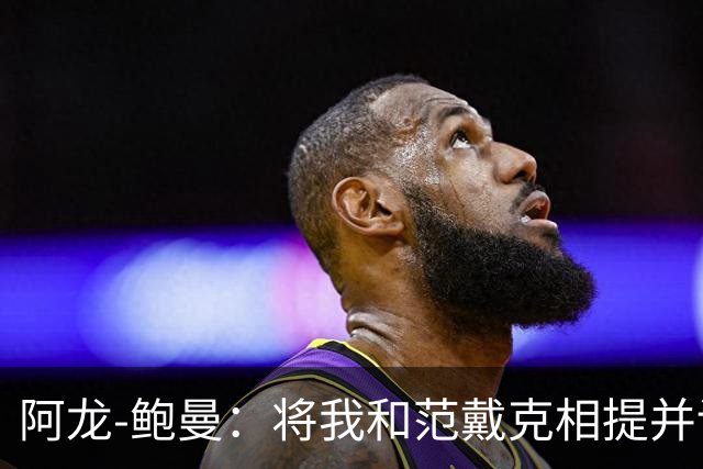 阿龙-鲍曼：将我和范戴克相提并论？教练这样称赞我是件好事