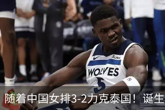 随着中国女排3-2力克泰国！诞生2大不可思议，还有2个不争事实