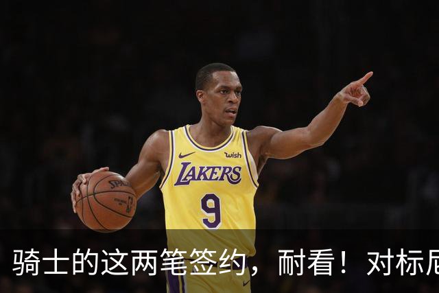 骑士的这两笔签约，耐看！对标尼克斯，助力哈登完成首冠