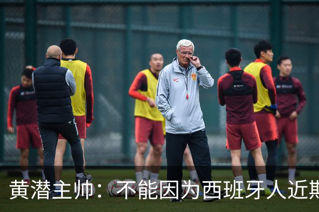 黄潜主帅：不能因为西班牙人近期陷入低谷就放松警惕