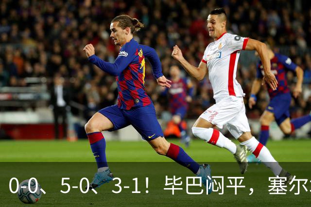 0-0、5-0、3-1！毕巴闷平，塞尔塔大胜，巴萨客场逆转塞维利亚，西甲积分榜出炉