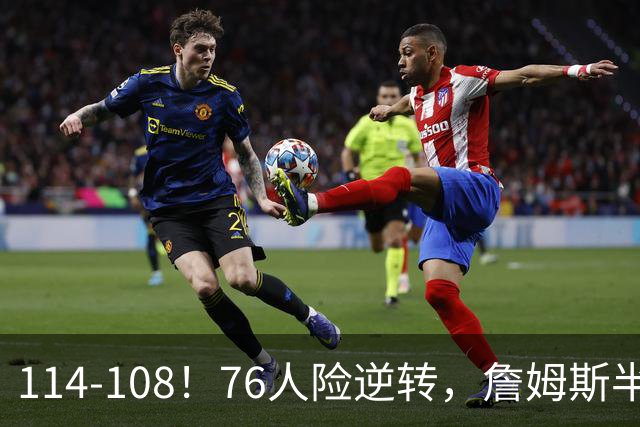114-108！76人险逆转，詹姆斯半场10+4+5作用明显！恩比德半场8失误
