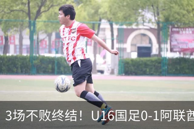 3场不败终结！U16国足0-1阿联酋U17降至小组第2 李宇轩屡失良机