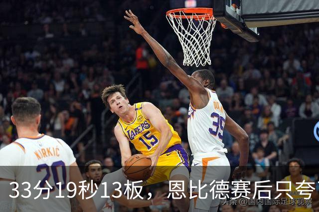 33分19秒13板，恩比德赛后只夸了对手布朗