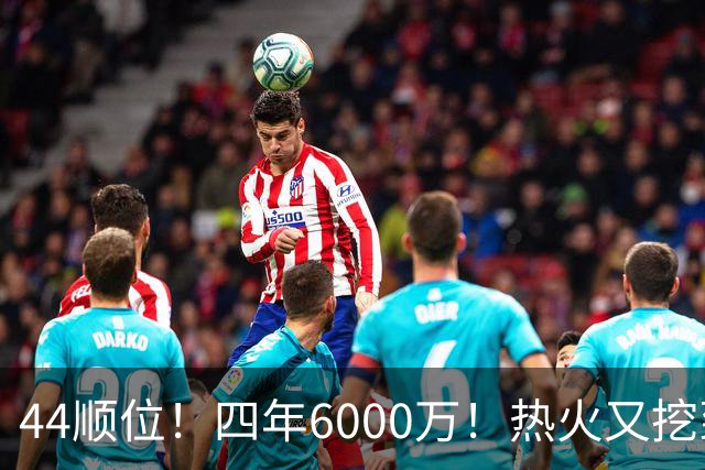 44顺位！四年6000万！热火又挖到宝了？