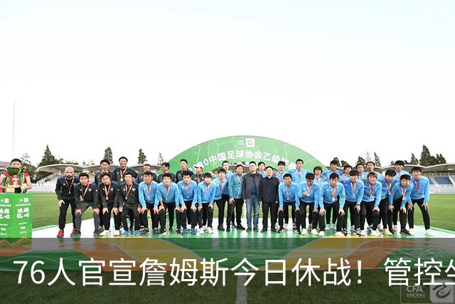 76人官宣詹姆斯今日休战！管控坐骨神经痛 明日有望复出战活塞