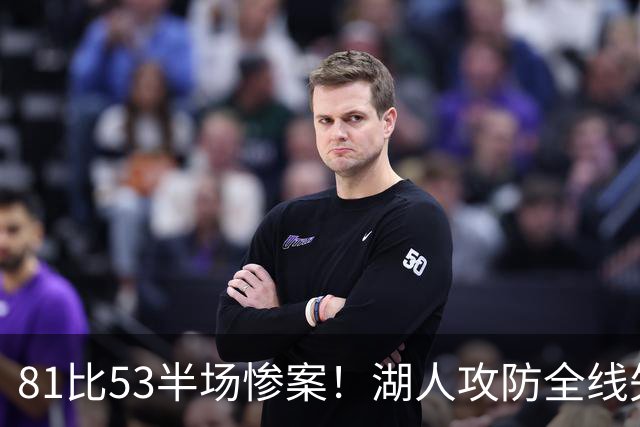 81比53半场惨案！湖人攻防全线失守，更衣室中场严肃问责