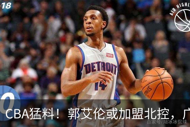 CBA猛料！郭艾伦或加盟北控，广东签36岁外援，高诗岩缺席第一阶段