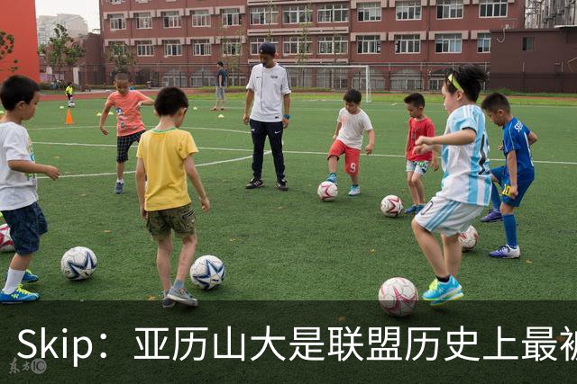 Skip：亚历山大是联盟历史上最被低估和不受尊重的超级巨星
