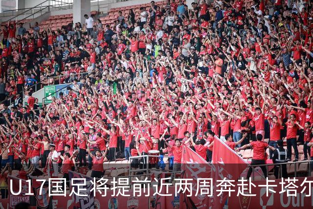 U17国足将提前近两周奔赴卡塔尔备战世界杯