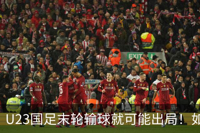 U23国足末轮输球就可能出局！如果打平对手，就将稳稳出线