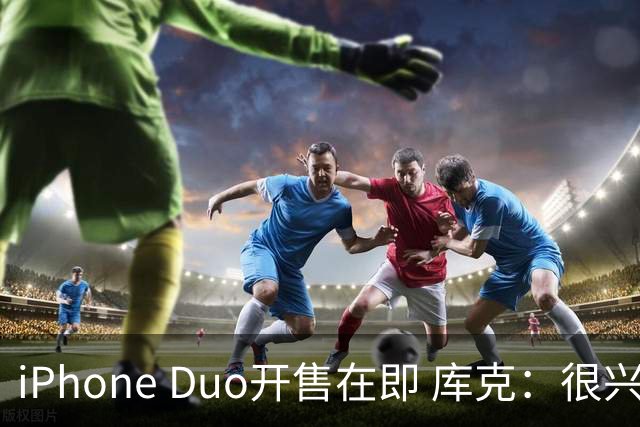iPhone Duo开售在即 库克：很兴奋它由中国独家制造 期待在中国的表现